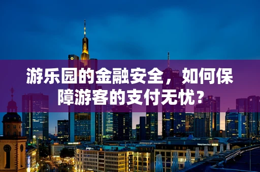 游乐园的金融安全，如何保障游客的支付无忧？