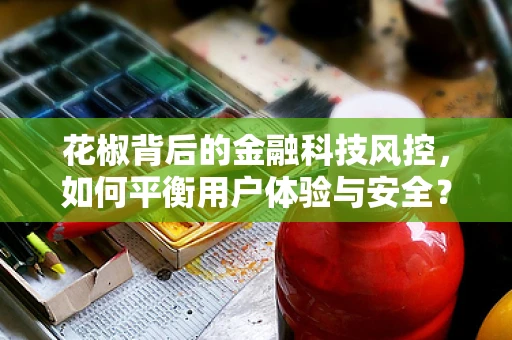 花椒背后的金融科技风控，如何平衡用户体验与安全？