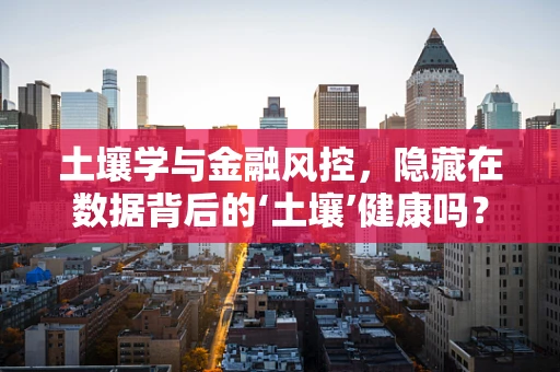 土壤学与金融风控，隐藏在数据背后的‘土壤’健康吗？