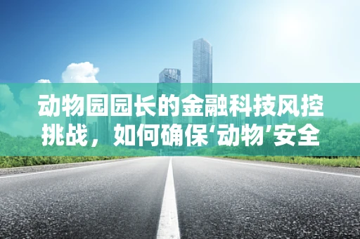 动物园园长的金融科技风控挑战，如何确保‘动物’安全又‘盈利’？