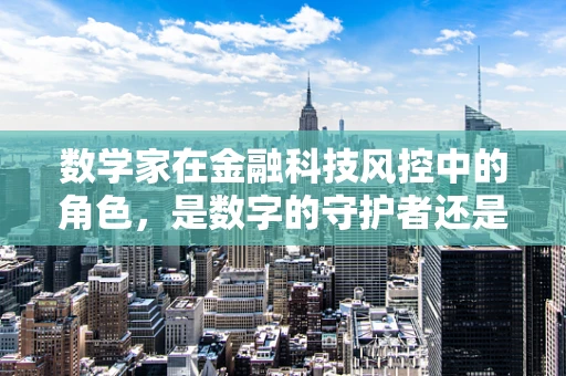 数学家在金融科技风控中的角色，是数字的守护者还是风险的解读者？