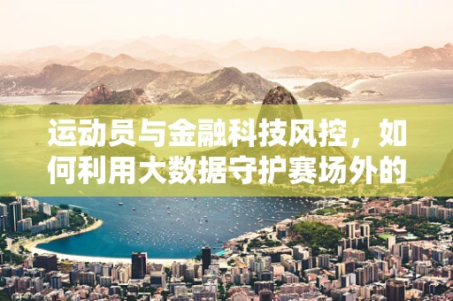 运动员与金融科技风控，如何利用大数据守护赛场外的安全？