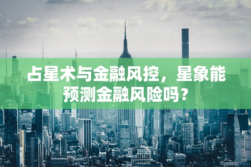占星术与金融风控，星象能预测金融风险吗？