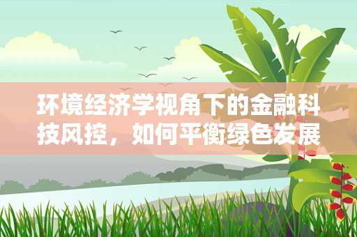 环境经济学视角下的金融科技风控，如何平衡绿色发展与风险控制？