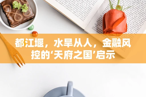 都江堰，水旱从人，金融风控的‘天府之国’启示