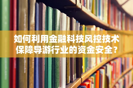 如何利用金融科技风控技术保障导游行业的资金安全？