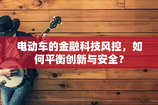 电动车的金融科技风控，如何平衡创新与安全？