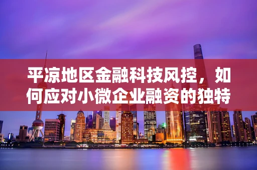平凉地区金融科技风控，如何应对小微企业融资的独特挑战？