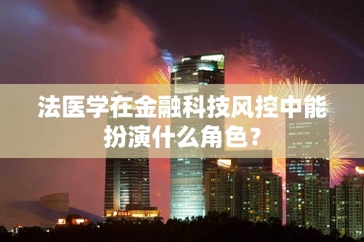 法医学在金融科技风控中能扮演什么角色？