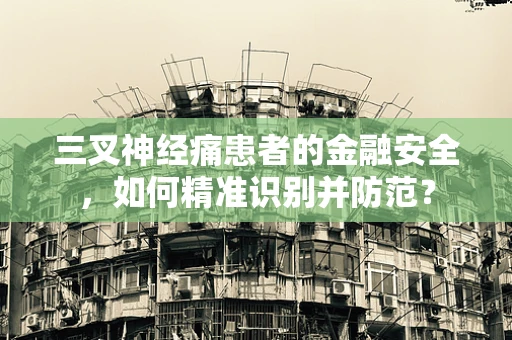 三叉神经痛患者的金融安全，如何精准识别并防范？