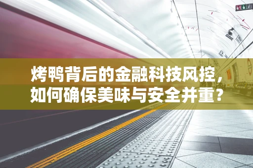 烤鸭背后的金融科技风控，如何确保美味与安全并重？