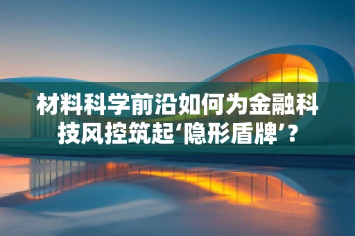 材料科学前沿如何为金融科技风控筑起‘隐形盾牌’？