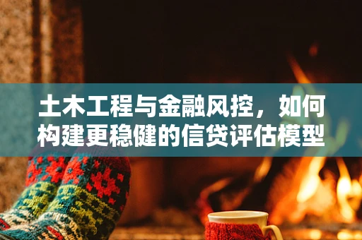 土木工程与金融风控，如何构建更稳健的信贷评估模型？