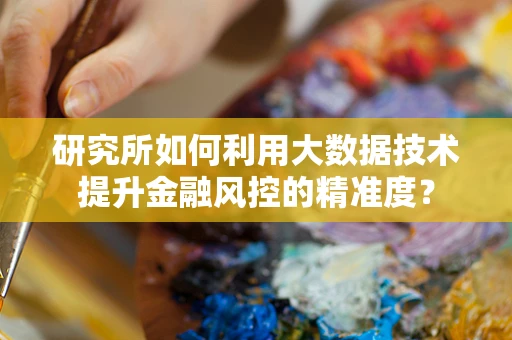 研究所如何利用大数据技术提升金融风控的精准度？