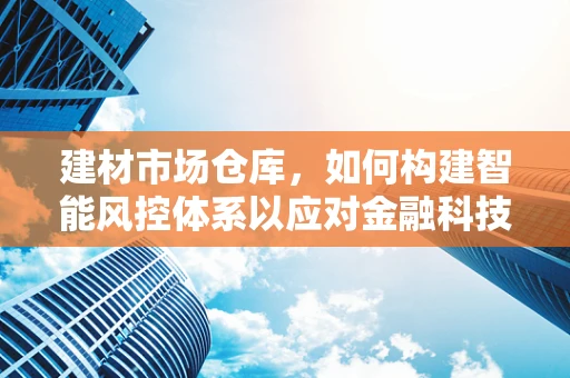 建材市场仓库，如何构建智能风控体系以应对金融科技挑战？