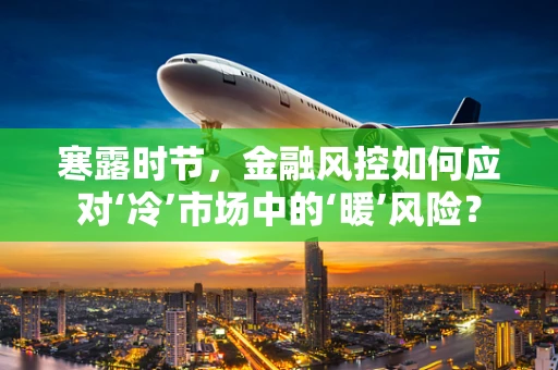 寒露时节，金融风控如何应对‘冷’市场中的‘暖’风险？