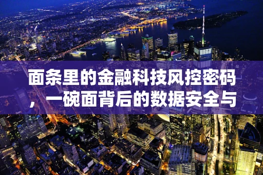 面条里的金融科技风控密码，一碗面背后的数据安全与信用评估