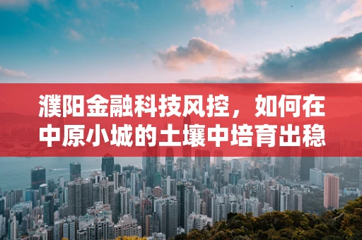 濮阳金融科技风控，如何在中原小城的土壤中培育出稳健的金融生态？