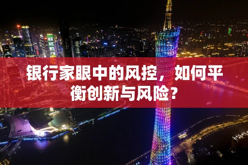银行家眼中的风控，如何平衡创新与风险？