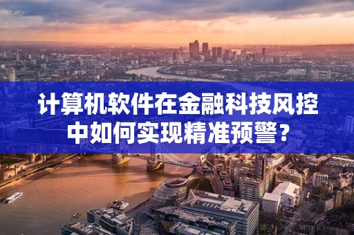 计算机软件在金融科技风控中如何实现精准预警？