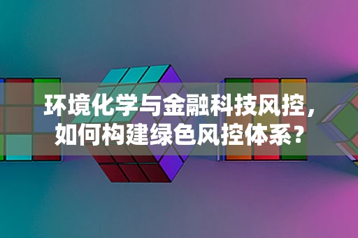 环境化学与金融科技风控，如何构建绿色风控体系？