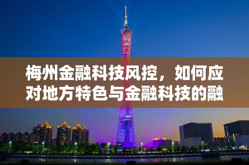 梅州金融科技风控，如何应对地方特色与金融科技的融合挑战？