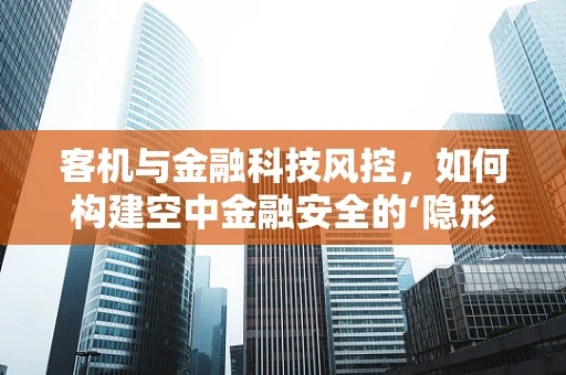 客机与金融科技风控，如何构建空中金融安全的‘隐形盾牌’？
