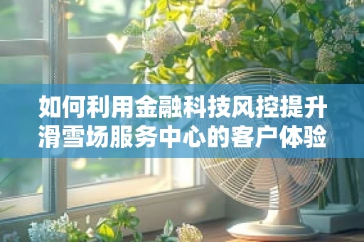 如何利用金融科技风控提升滑雪场服务中心的客户体验与安全？