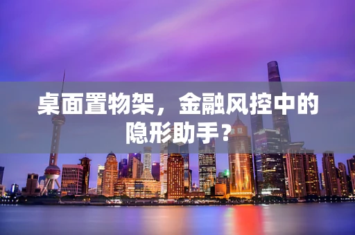 桌面置物架，金融风控中的隐形助手？