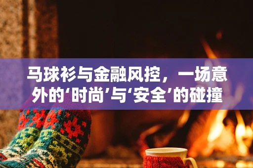 马球衫与金融风控，一场意外的‘时尚’与‘安全’的碰撞