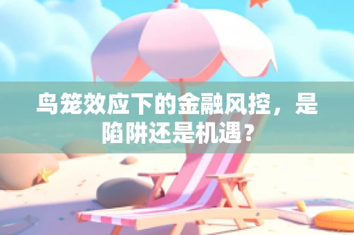 鸟笼效应下的金融风控，是陷阱还是机遇？