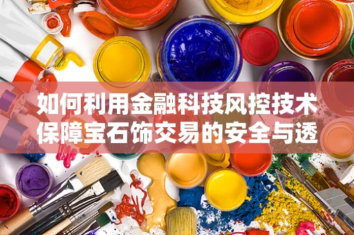 如何利用金融科技风控技术保障宝石饰交易的安全与透明？