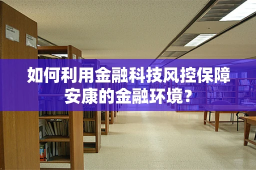 如何利用金融科技风控保障安康的金融环境？