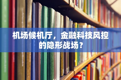 机场候机厅，金融科技风控的隐形战场？