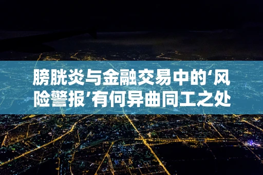 膀胱炎与金融交易中的‘风险警报’有何异曲同工之处？