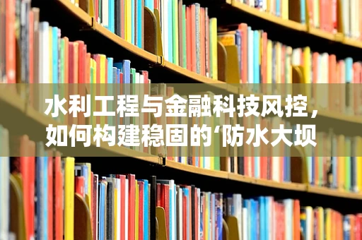 水利工程与金融科技风控，如何构建稳固的‘防水大坝’？
