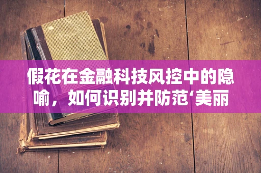 假花在金融科技风控中的隐喻，如何识别并防范‘美丽’的陷阱？