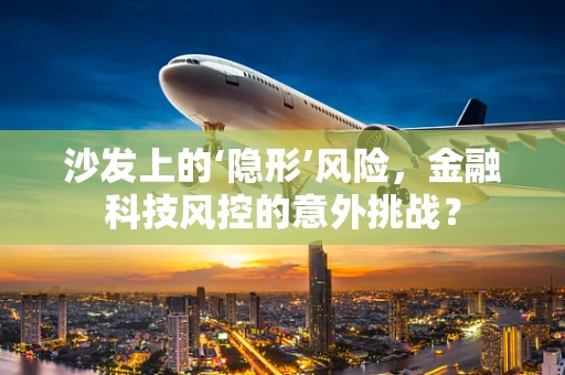 沙发上的‘隐形’风险，金融科技风控的意外挑战？