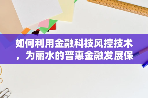 如何利用金融科技风控技术，为丽水的普惠金融发展保驾护航？