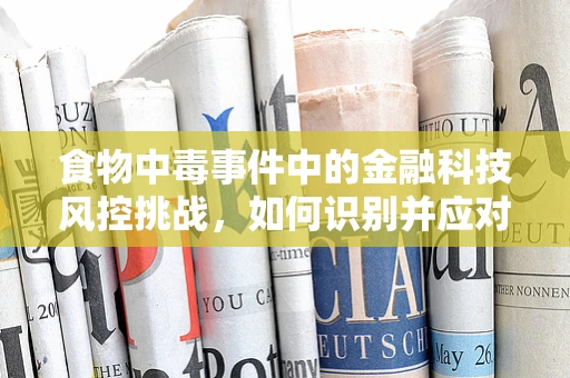 食物中毒事件中的金融科技风控挑战，如何识别并应对？
