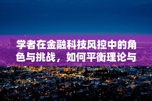 学者在金融科技风控中的角色与挑战，如何平衡理论与实践的桥梁？