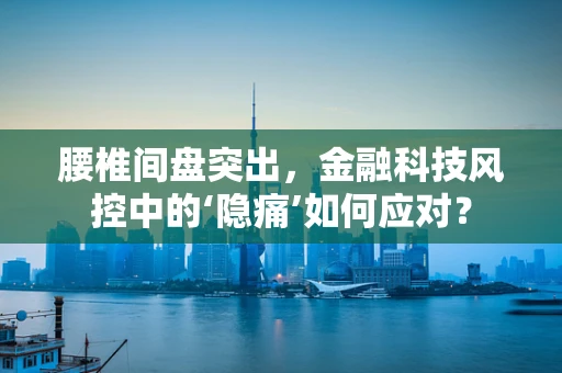 腰椎间盘突出，金融科技风控中的‘隐痛’如何应对？