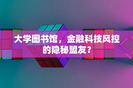 大学图书馆，金融科技风控的隐秘盟友？