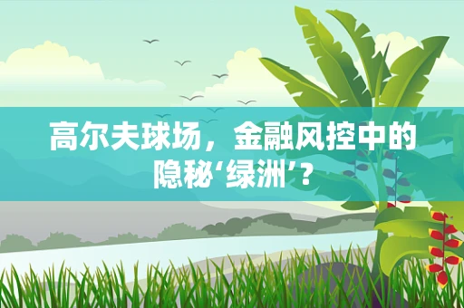 高尔夫球场，金融风控中的隐秘‘绿洲’？
