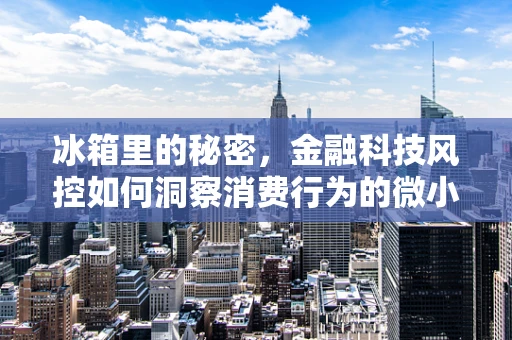 冰箱里的秘密，金融科技风控如何洞察消费行为的微小变化？
