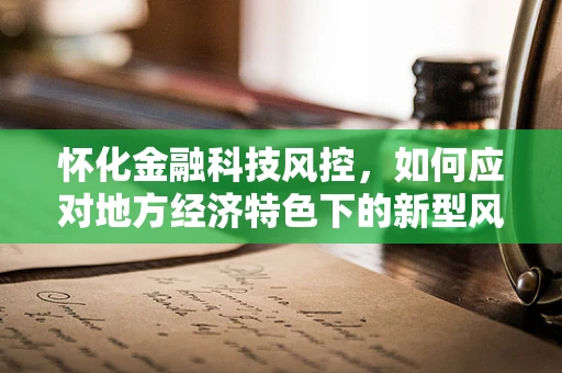 怀化金融科技风控，如何应对地方经济特色下的新型风险？
