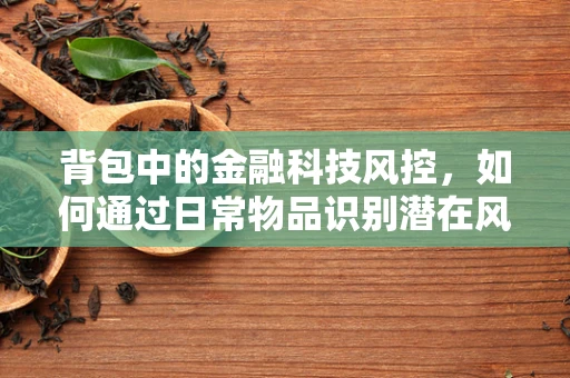 背包中的金融科技风控，如何通过日常物品识别潜在风险？
