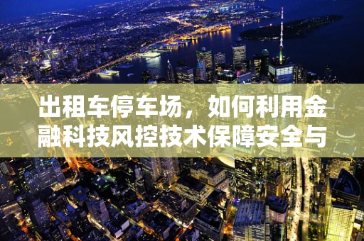 出租车停车场，如何利用金融科技风控技术保障安全与效率？