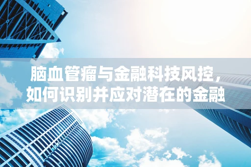 脑血管瘤与金融科技风控，如何识别并应对潜在的金融风险？