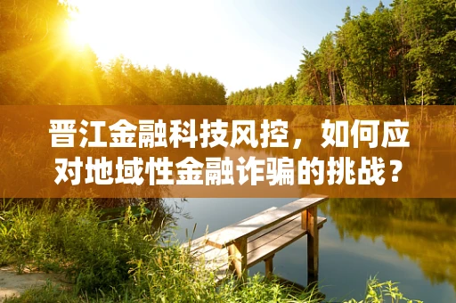 晋江金融科技风控，如何应对地域性金融诈骗的挑战？